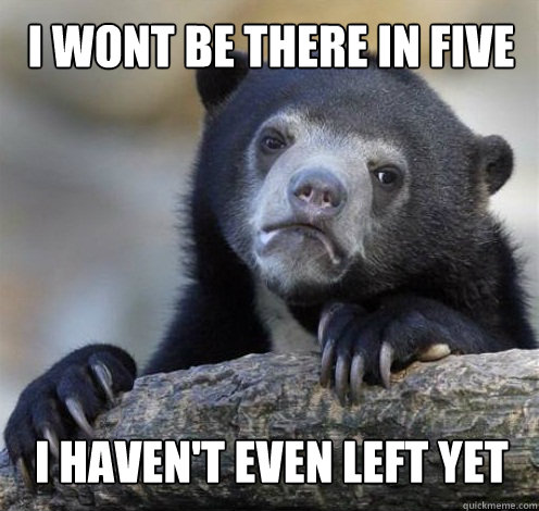 I WONT BE THERE IN FIVE I HAVEN'T EVEN LEFT YET  Confession Bear Eating