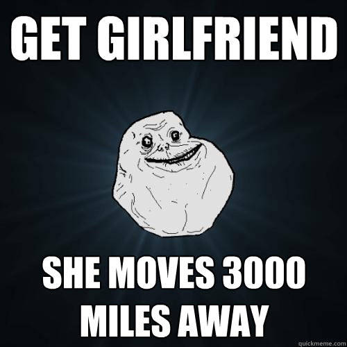 Get Girlfriend She moves 3000 miles away  Forever Alone