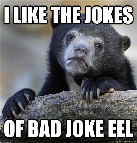 I like the jokes of bad joke eel  Confession Bear
