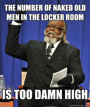 The number of naked old men in the locker room is too damn high  