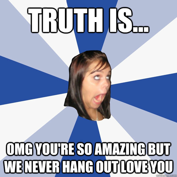 Truth is... OMG YOU'RE SO AMAZING BUT WE NEVER HANG OUT LOVE YOU  Annoying Facebook Girl