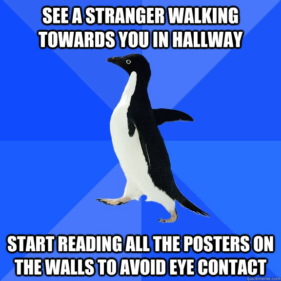 See a stranger walking towards you in hallway start reading all the posters on the walls to avoid eye contact  Socially Awkward Penguin