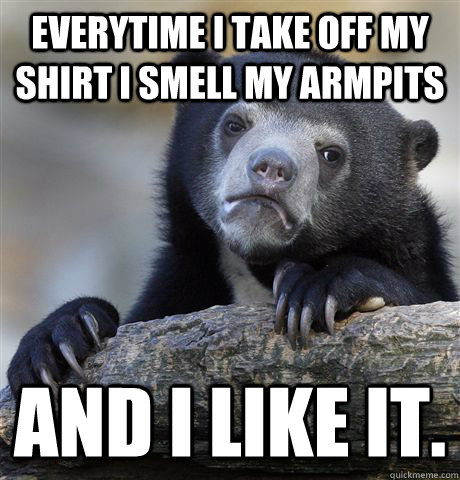 everytime I take off my shirt i smell my armpits and I like it.  Confession Bear