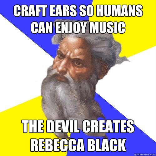 Craft ears so humans can enjoy music The Devil Creates Rebecca Black  Advice God