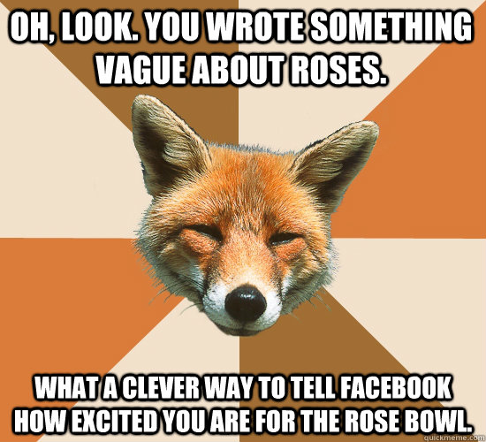Oh, look. You wrote something vague about roses. What a clever way to tell facebook how excited you are for the Rose Bowl.  Condescending Fox