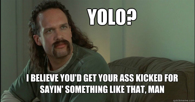 YOLO? I believe you'd get your ass kicked for sayin' something like that, man  Office Space Meme