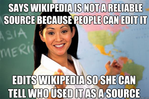 Says wikipedia is not a reliable source because people can edit it Edits wikipedia so she can tell who used it as a source  Unhelpful High School Teacher
