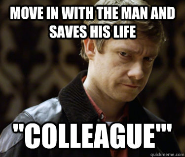 move in with the man and saves his life ''colleague''' - move in with the man and saves his life ''colleague'''  Defensively Heterosexual John Watson