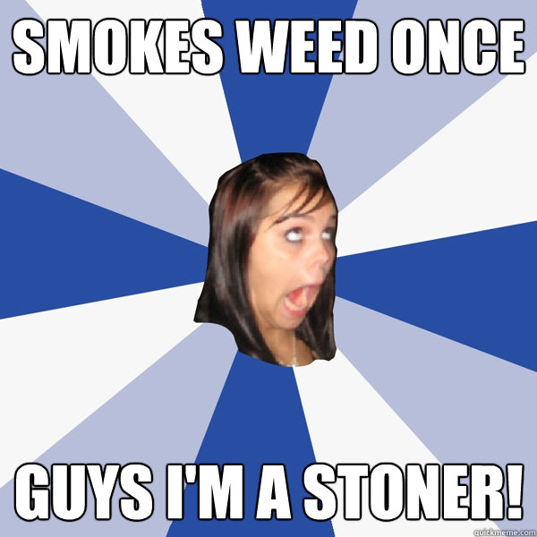 smokes weed once guys i'm a stoner!  Annoying Facebook Girl