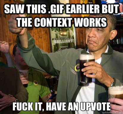 Saw this .gif earlier but the context works Fuck it, have an upvote  Upvote Obama