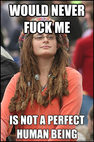 would never fuck me is not a perfect human being  College Liberal