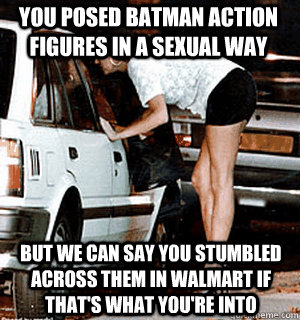 You posed batman action figures in a sexual way but we can say you stumbled across them in Walmart if that's what you're into  Karma Whore