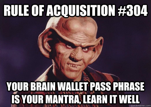 Rule of acquisition #304 Your brain wallet pass phrase is your mantra, learn it well  