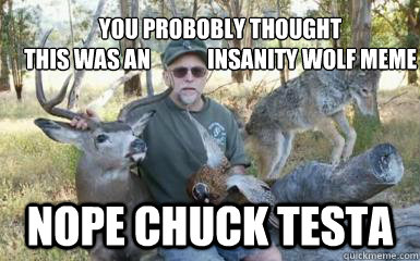 you probobly thought 
this was an             insanity wolf meme nope chuck testa  Insanity Wolf