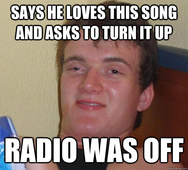 Says he loves this song and asks to turn it up radio was off  10 Guy
