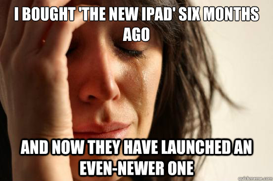 I BOUGHT 'THE NEW IPAD' SIX MONTHS AGO AND NOW THEY HAVE LAUNCHED AN EVEN-NEWER ONE  First World Problems
