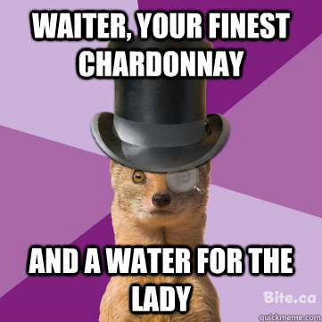 Waiter, your finest chardonnay and a water for the lady  