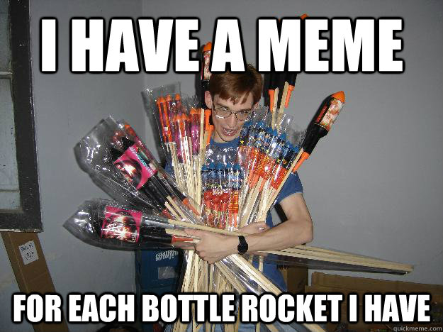 I have a meme  for each bottle rocket i have  Crazy Fireworks Nerd