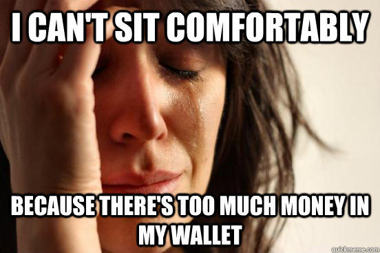 i can't sit comfortably  because there's too much money in my wallet - i can't sit comfortably  because there's too much money in my wallet  First World Problems