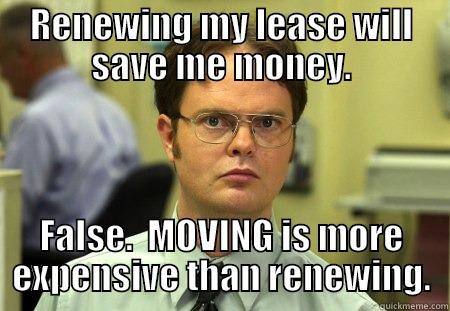 Not renewing lease saves $- False. - RENEWING MY LEASE WILL SAVE ME MONEY. FALSE.  MOVING IS MORE EXPENSIVE THAN RENEWING. Schrute