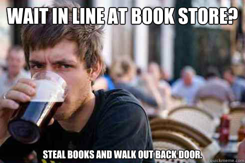 Wait in line at book store? Steal books and walk out back door.  Lazy College Senior