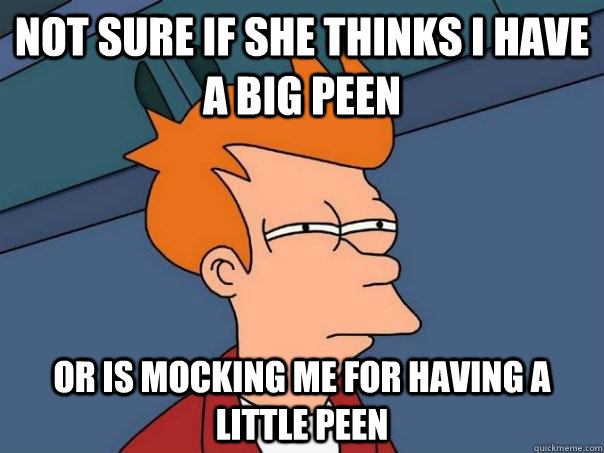 Not sure if she thinks i have a big peen or is mocking me for having a little peen - Not sure if she thinks i have a big peen or is mocking me for having a little peen  Futurama Fry