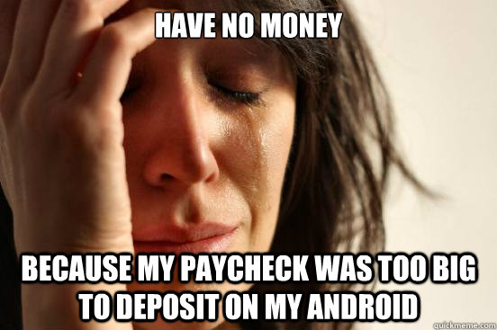 Have no money Because my paycheck was too big to deposit on my android  First World Problems