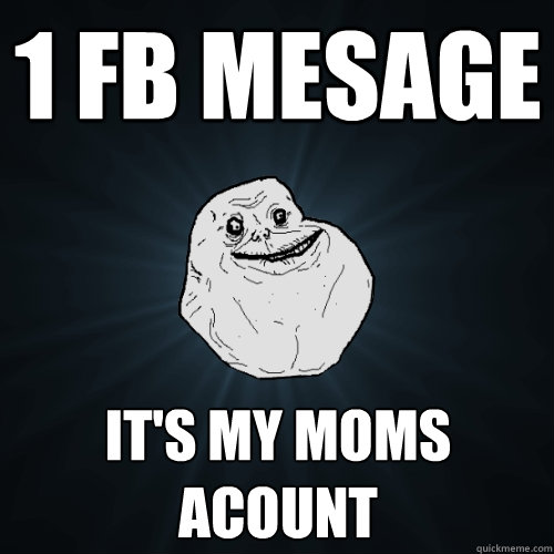 1 fb mesage it's my moms acount  Forever Alone
