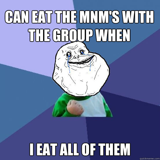 can eat the MnM's with the group when finished I eat all of them  Forever Alone Success Kid
