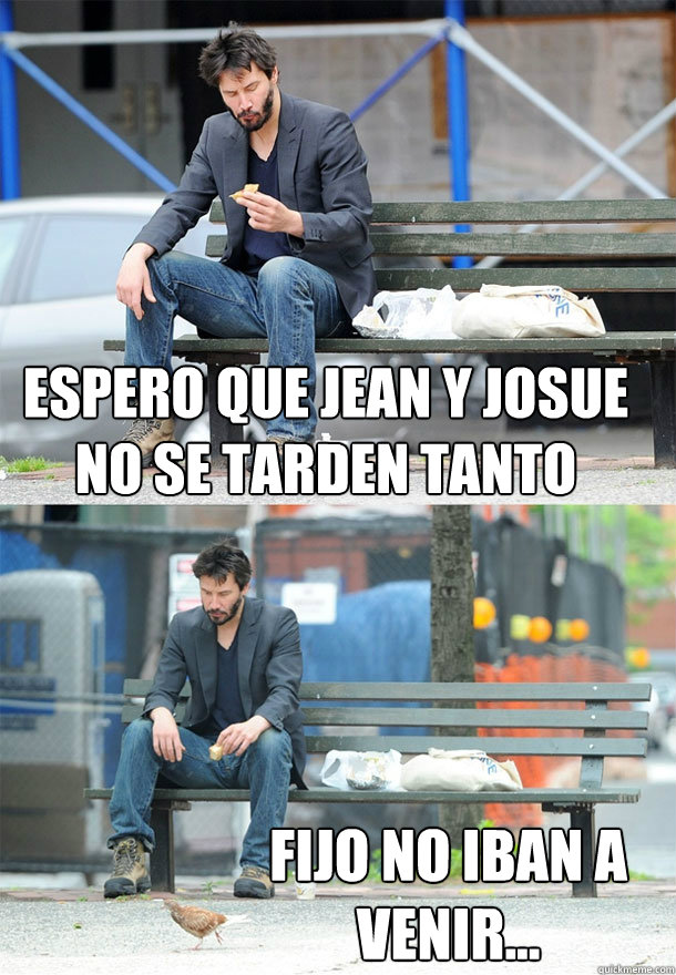 Espero que Jean Y josue no se tarden tanto Fijo no iban a venir...  Sad Keanu