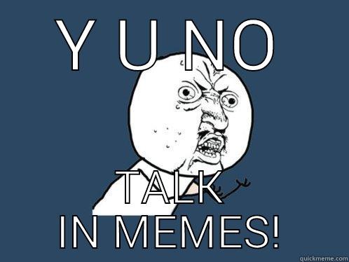 Y U NO TALK IN MEMES! Y U No