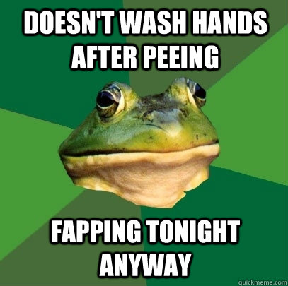Doesn't wash hands after peeing Fapping tonight anyway  Foul Bachelor Frog