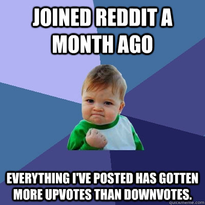 Joined Reddit a month ago Everything I've posted has gotten more upvotes than downvotes. - Joined Reddit a month ago Everything I've posted has gotten more upvotes than downvotes.  Success Kid