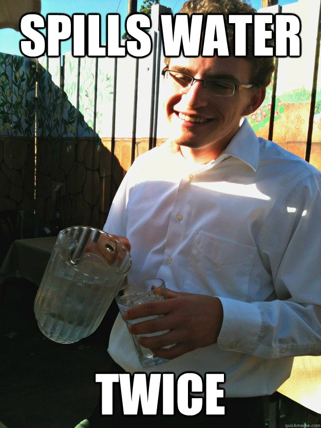 Spills water twice Beginner Busboy quickmeme