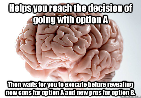 Helps you reach the decision of going with option A Then waits for you to execute before revealing new cons for option A and new pros for option B.  Scumbag Brain