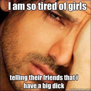 I am so tired of girls  telling their friends that i have a big dick - I am so tired of girls  telling their friends that i have a big dick  First World Attractive Male Problems