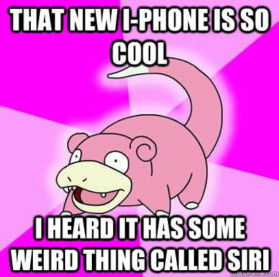 That new I-phone is so cool I heard it has some weird thing called Siri  Slowpoke