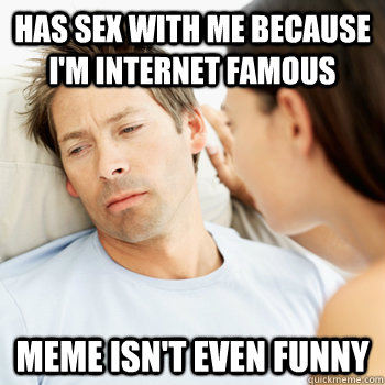 has sex with me because i'm internet famous meme isn't even funny  Fortunate Boyfriend Problems