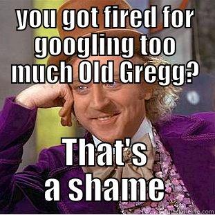 YOU GOT FIRED FOR GOOGLING TOO MUCH OLD GREGG? THAT'S A SHAME Condescending Wonka