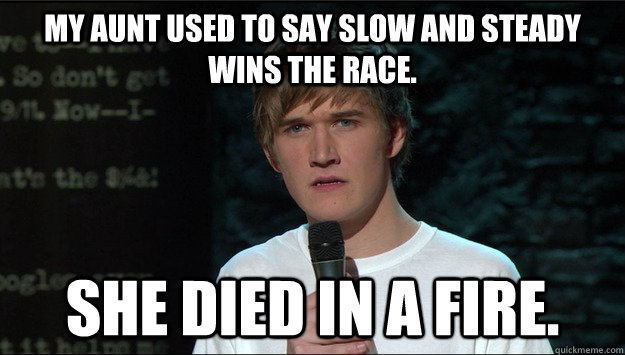 My aunt used to say slow and steady wins the race. She died in a fire. - My aunt used to say slow and steady wins the race. She died in a fire.  Bo Burnham