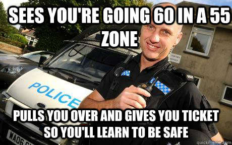Sees you're going 60 in a 55 zone  Pulls you over and gives you ticket so you'll learn to be safe   Good Guy Policeman