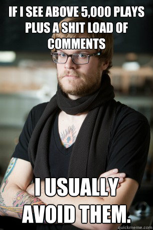 If I see above 5,000 plays plus a shit load of comments I usually avoid them.  Hipster Barista