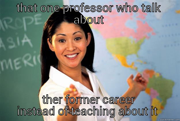 THAT ONE PROFESSOR WHO TALK ABOUT THER FORMER CAREER INSTEAD OF TEACHING ABOUT IT  Unhelpful High School Teacher