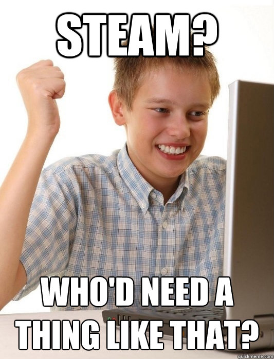 steam? who'd need a thing like that?  First Day on the Internet Kid