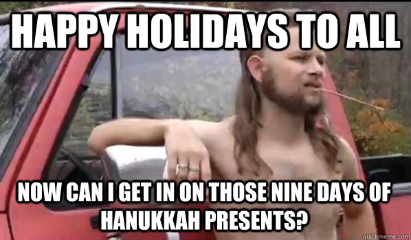 happy holidays to all now can i get in on those nine days of hanukkah presents?  Almost Politically Correct Redneck