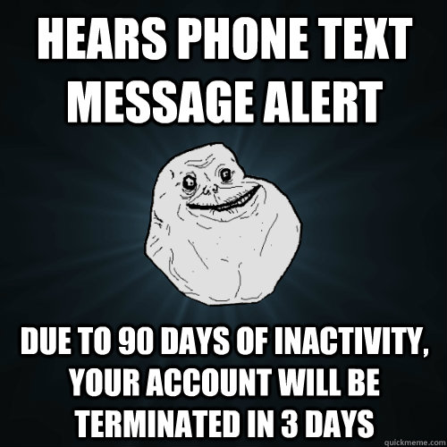 Hears phone text message alert due to 90 days of inactivity, your account will be terminated in 3 days  Forever Alone