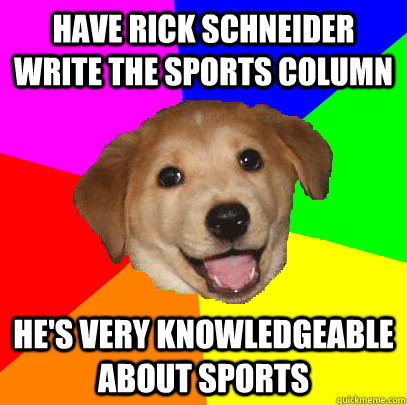 Have Rick Schneider write the sports column He's very knowledgeable about sports  Advice Dog