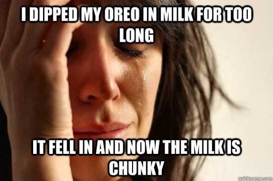 I dipped my oreo in milk for too long it fell in and now the milk is chunky  First World Problems