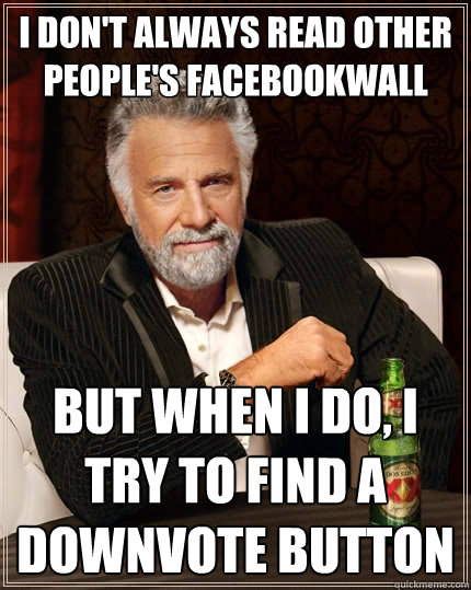 I don't always read other people's facebookwall but when I do, I try to find a downvote button  The Most Interesting Man In The World
