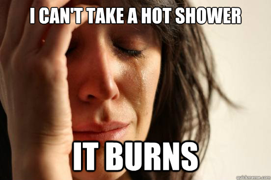 i can't take a hot shower it burns  First World Problems